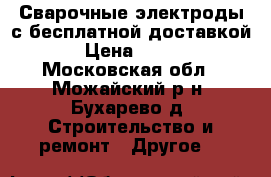 Сварочные электроды с бесплатной доставкой › Цена ­ 125 - Московская обл., Можайский р-н, Бухарево д. Строительство и ремонт » Другое   